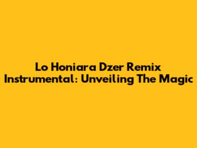 Lo Honiara Dzer Remix Instrumental: Unveiling The Magic