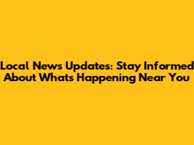 Local News Updates: Stay Informed About What's Happening Near You