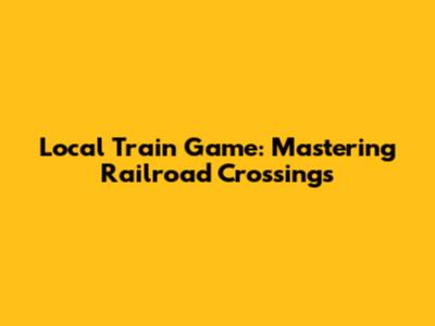 Local Train Game: Mastering Railroad Crossings
