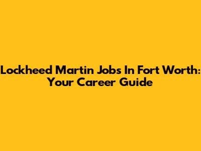 Lockheed Martin Jobs In Fort Worth: Your Career Guide