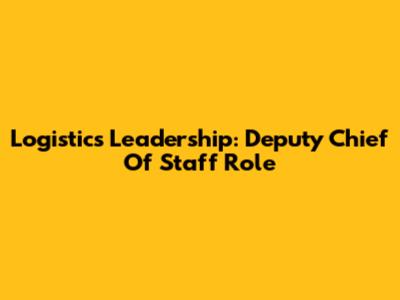 Logistics Leadership: Deputy Chief Of Staff Role