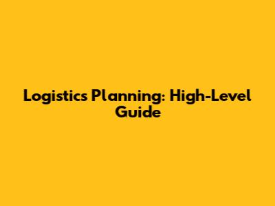 Logistics Planning: High-Level Guide