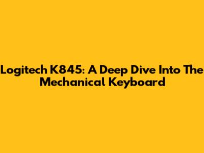 Logitech K845: A Deep Dive Into The Mechanical Keyboard