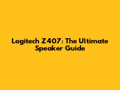 Logitech Z407: The Ultimate Speaker Guide