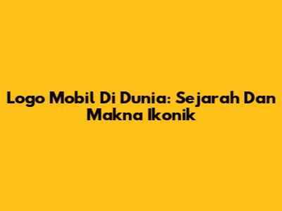 Logo Mobil Di Dunia: Sejarah Dan Makna Ikonik