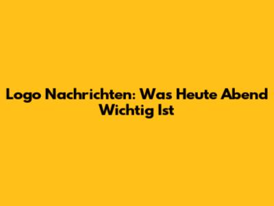 Logo Nachrichten: Was Heute Abend Wichtig Ist