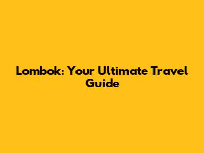 Lombok: Your Ultimate Travel Guide