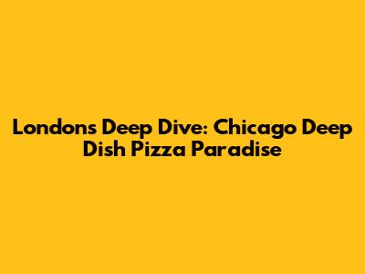 London's Deep Dive: Chicago Deep Dish Pizza Paradise