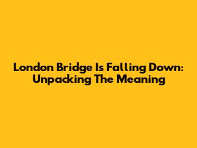 London Bridge Is Falling Down: Unpacking The Meaning