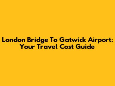 London Bridge To Gatwick Airport: Your Travel Cost Guide