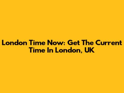 London Time Now: Get The Current Time In London, UK