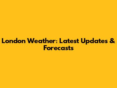 London Weather: Latest Updates & Forecasts