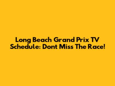 Long Beach Grand Prix TV Schedule: Don't Miss The Race!