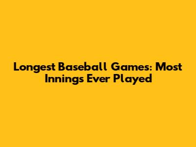 Longest Baseball Games: Most Innings Ever Played