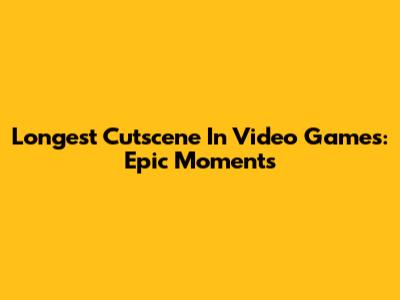 Longest Cutscene In Video Games: Epic Moments