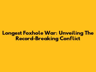 Longest Foxhole War: Unveiling The Record-Breaking Conflict