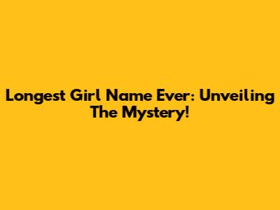 Longest Girl Name Ever: Unveiling The Mystery!