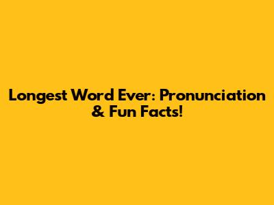 Longest Word Ever: Pronunciation & Fun Facts!