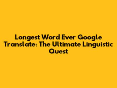 Longest Word Ever Google Translate: The Ultimate Linguistic Quest