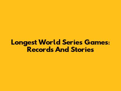 Longest World Series Games: Records And Stories