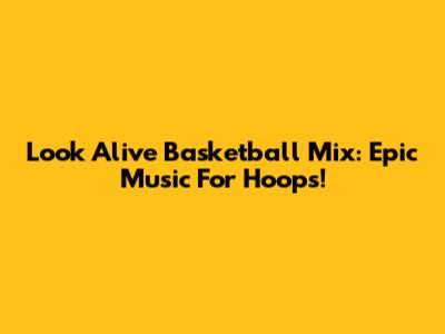 Look Alive Basketball Mix: Epic Music For Hoops!