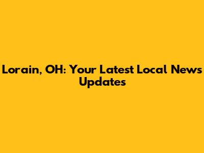 Lorain, OH: Your Latest Local News Updates