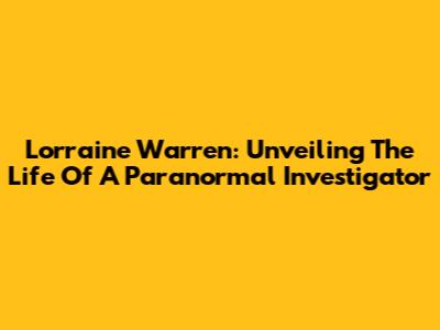 Lorraine Warren: Unveiling The Life Of A Paranormal Investigator
