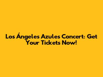 Los Ángeles Azules Concert: Get Your Tickets Now!