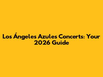 Los Ángeles Azules Concerts: Your 2026 Guide