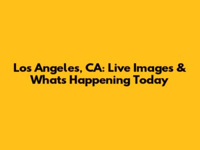 Los Angeles, CA: Live Images & What's Happening Today