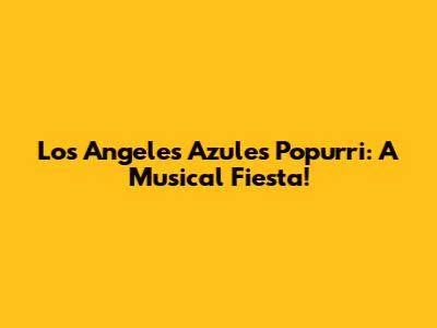 Los Angeles Azules Popurri: A Musical Fiesta!