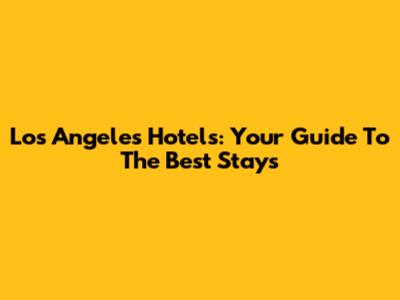 Los Angeles Hotels: Your Guide To The Best Stays