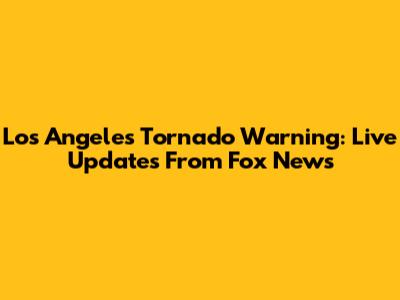 Los Angeles Tornado Warning: Live Updates From Fox News