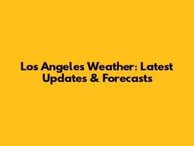 Los Angeles Weather: Latest Updates & Forecasts
