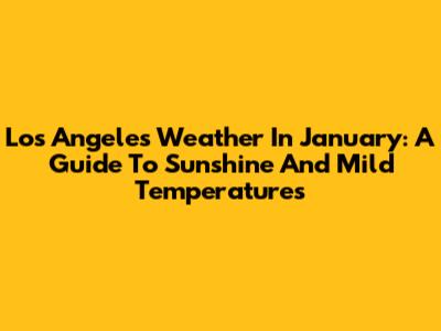 Los Angeles Weather In January: A Guide To Sunshine And Mild Temperatures