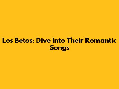 Los Betos: Dive Into Their Romantic Songs
