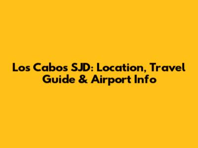 Los Cabos SJD: Location, Travel Guide & Airport Info
