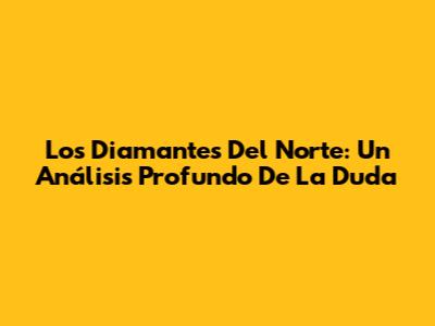 Los Diamantes Del Norte: Un Análisis Profundo De 'La Duda'