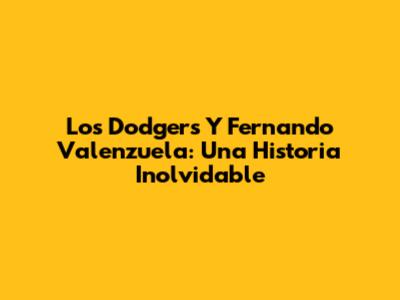 Los Dodgers Y Fernando Valenzuela: Una Historia Inolvidable