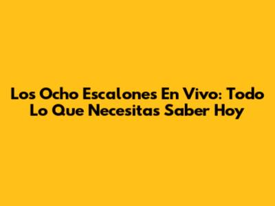 Los Ocho Escalones En Vivo: Todo Lo Que Necesitas Saber Hoy