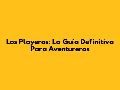 Los Playeros: La Guía Definitiva Para Aventureros