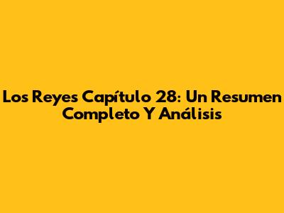 Los Reyes Capítulo 28: Un Resumen Completo Y Análisis