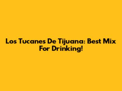 Los Tucanes De Tijuana: Best Mix For Drinking!