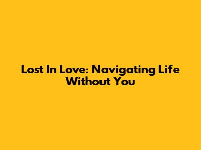 Lost In Love: Navigating Life Without You