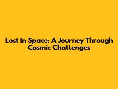 Lost In Space: A Journey Through Cosmic Challenges