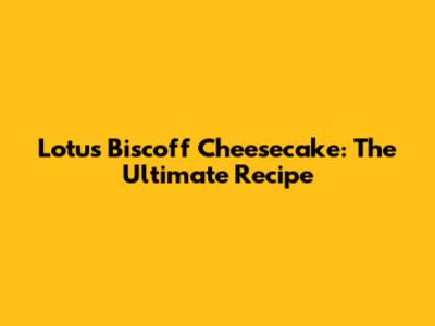Lotus Biscoff Cheesecake: The Ultimate Recipe