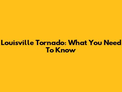 Louisville Tornado: What You Need To Know
