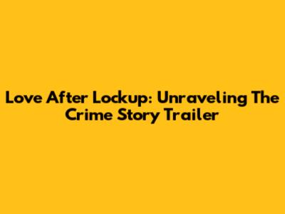 Love After Lockup: Unraveling The Crime Story Trailer