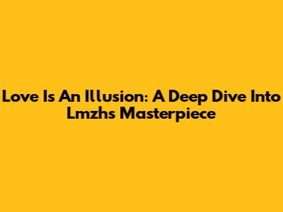 Love Is An Illusion: A Deep Dive Into Lmzh's Masterpiece