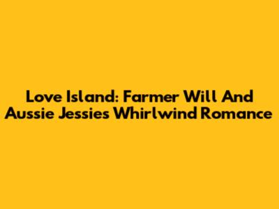 Love Island: Farmer Will And Aussie Jessie's Whirlwind Romance